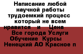 Написание любой научной работы трудоемкий процесс, который не всем нравится...и  › Цена ­ 550 - Все города Услуги » Обучение. Курсы   . Ненецкий АО,Красное п.